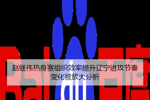赵继伟热身赛组织效率提升辽宁进攻节奏变化被放大分析