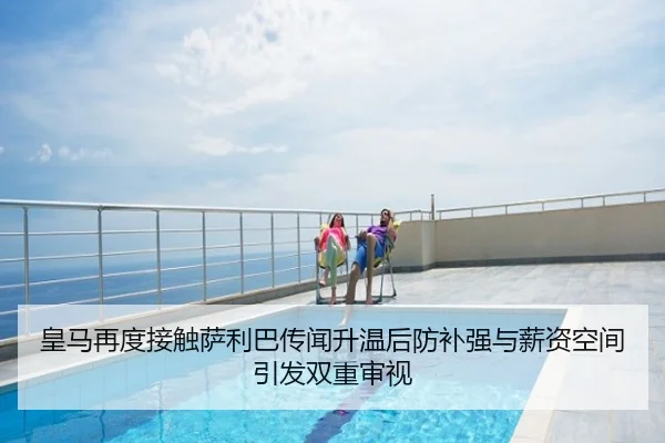 皇马再度接触萨利巴传闻升温后防补强与薪资空间引发双重审视