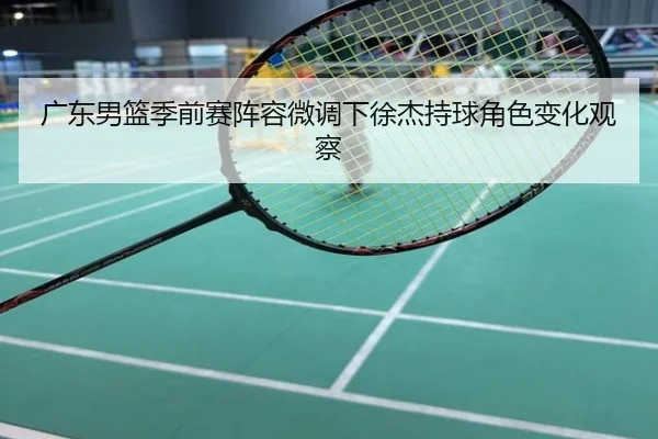广东男篮季前赛阵容微调下徐杰持球角色变化观察